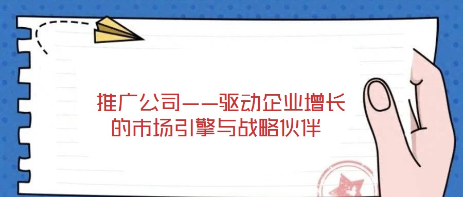 推广公司——驱动企业增长的市场引擎与战略伙伴