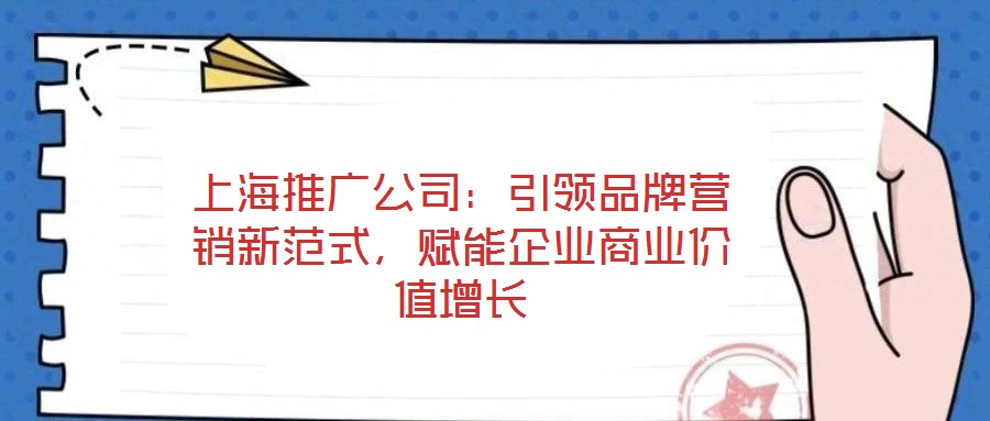 上海推广公司:引领品牌营销新范式,赋能企业商业价值增长