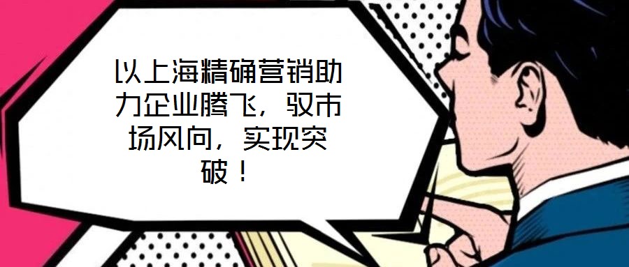 以上海精确营销助力企业腾飞,驭市场风向,实现突破!