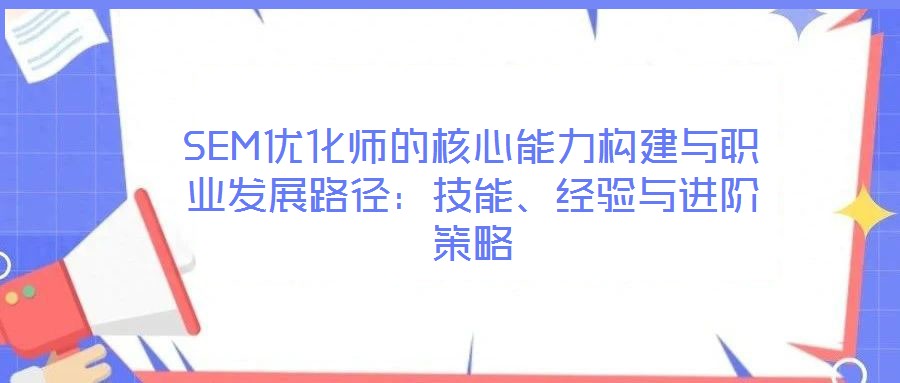SEM优化师的核心能力构建与职业发展路径:技能、经验与进阶策略