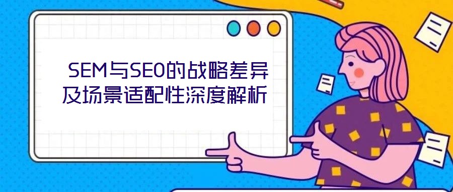 SEM与SEO的战略差异及场景适配性深度解析