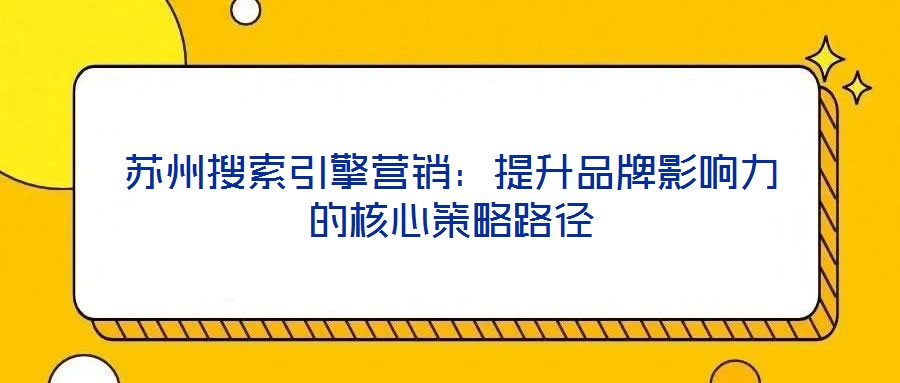 苏州搜索引擎营销:提升品牌影响力的核心策略路径