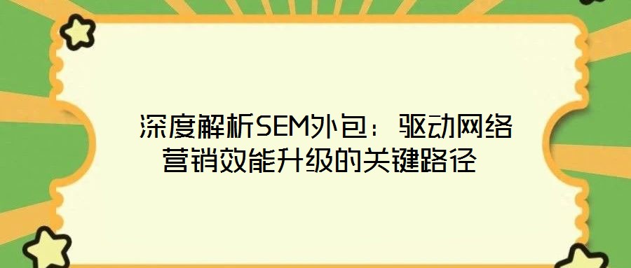 深度解析SEM外包:驱动网络营销效能升级的关键路径