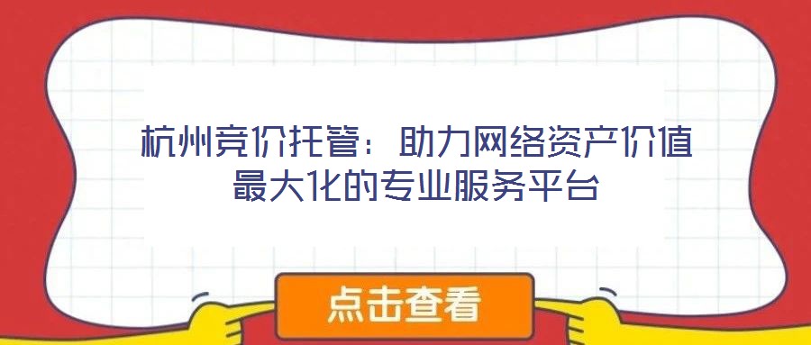 杭州竞价托管:助力网络资产价值最大化的专业服务平台