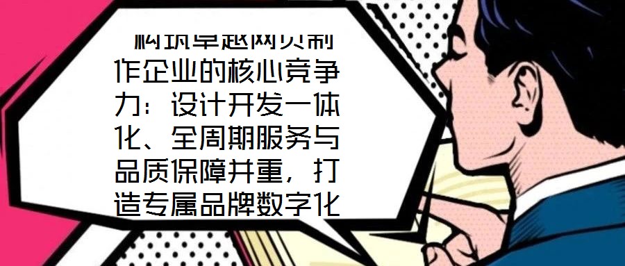 构筑卓越网页制作企业的核心竞争力:设计开发一体化、全周期服务与品质保障并重,打造专属品牌数字化窗口