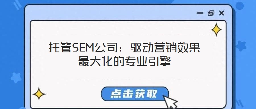 托管SEM公司:驱动营销效果最大化的专业引擎