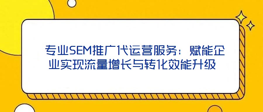 专业SEM推广代运营服务:赋能企业实现流量增长与转化效能升级
