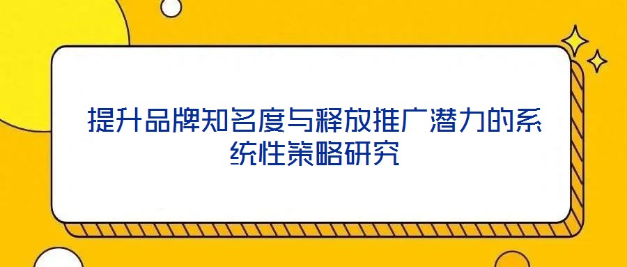 提升品牌知名度与释放推广潜力的系统性策略研究