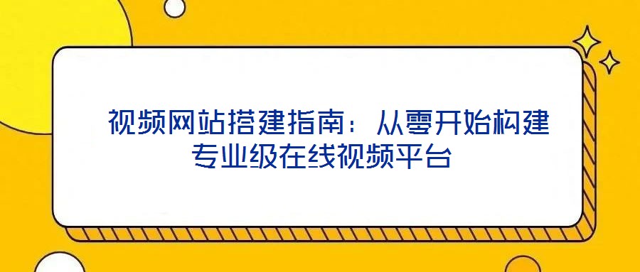 视频网站搭建指南:从零开始构建专业级在线视频平台