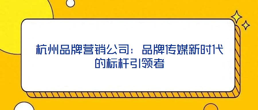 杭州品牌营销公司:品牌传媒新时代的标杆引领者
