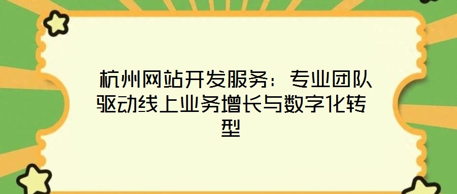 杭州网站开发服务:专业团队驱动线上业务增长与数字化转型