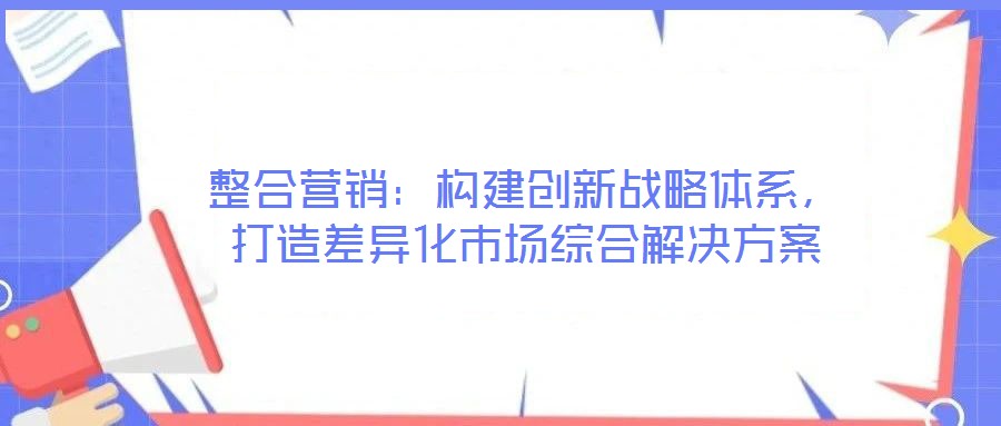 整合营销:构建创新战略体系,打造差异化市场综合解决方案