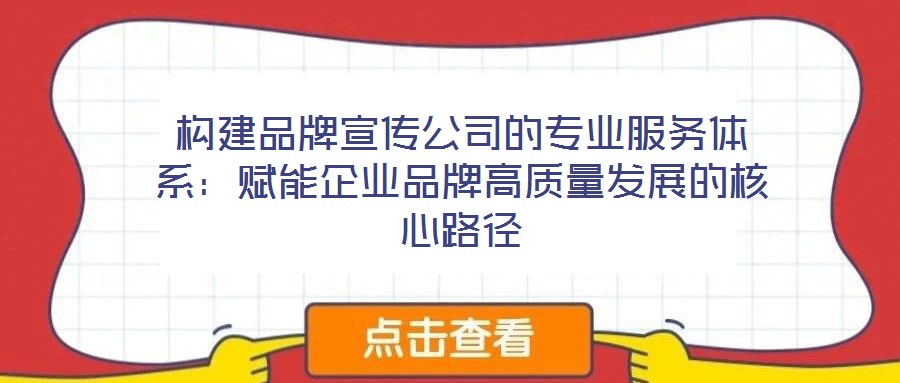 构建品牌宣传公司的专业服务体系:赋能企业品牌高质量发展的核心路径