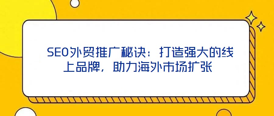 SEO外贸推广秘诀:打造强大的线上品牌,助力海外市场扩张