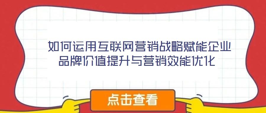 如何运用互联网营销战略赋能企业品牌价值提升与营销效能优化