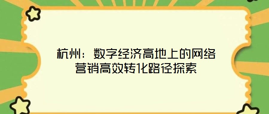 杭州:数字经济高地上的网络营销高效转化路径探索