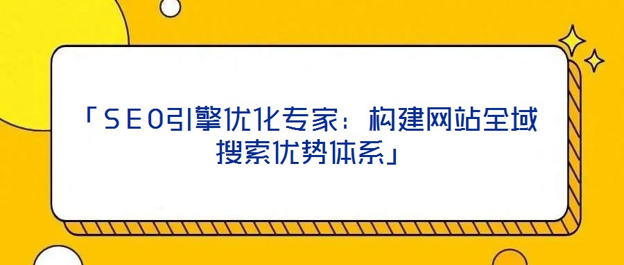 「SEO引擎优化专家:构建网站全域搜索优势体系」