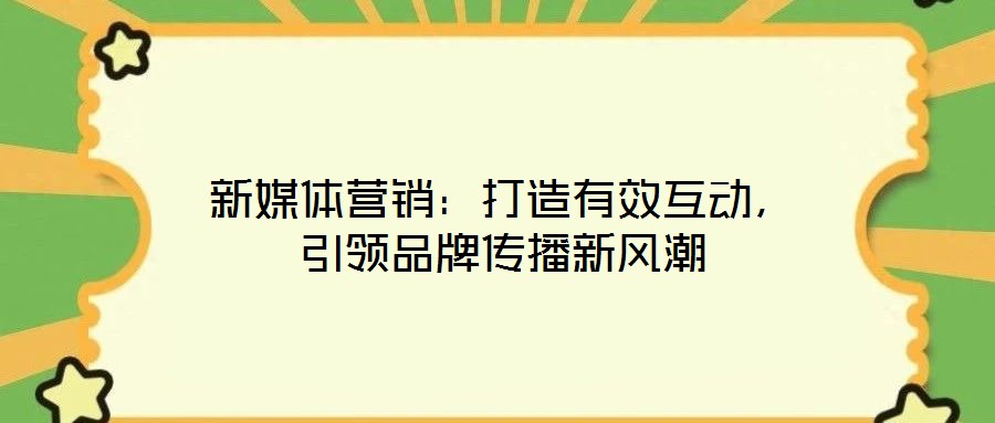 新媒体营销:打造有效互动,引领品牌传播新风潮