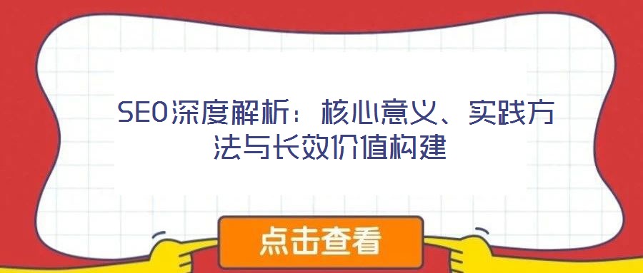 SEO深度解析:核心意义、实践方法与长效价值构建