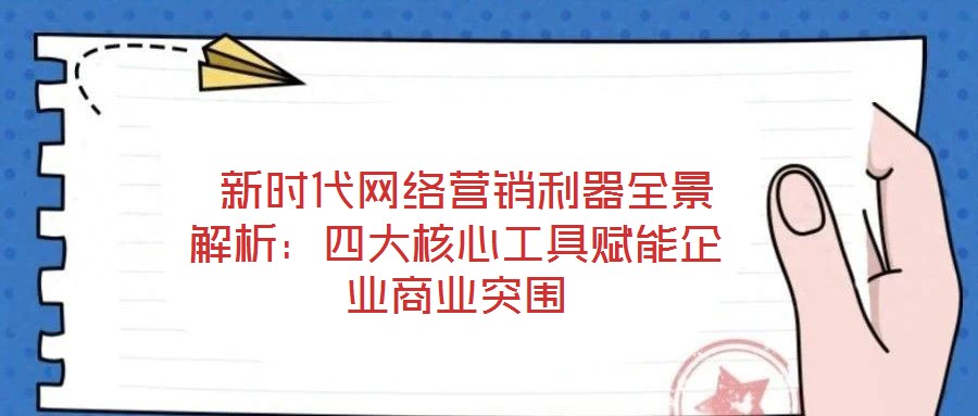 新时代网络营销利器全景解析:四大核心工具赋能企业商业突围