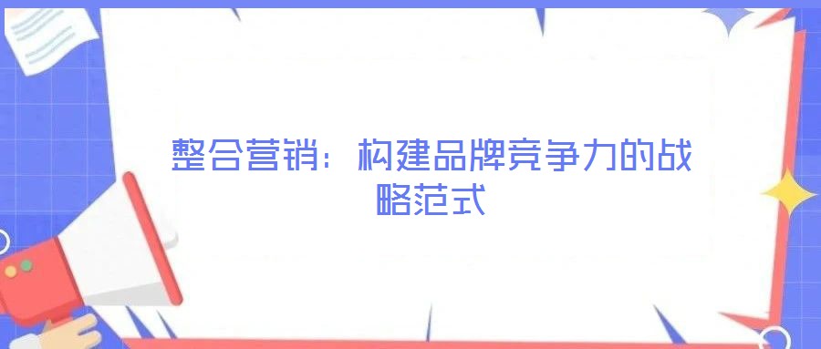 整合营销:构建品牌竞争力的战略范式