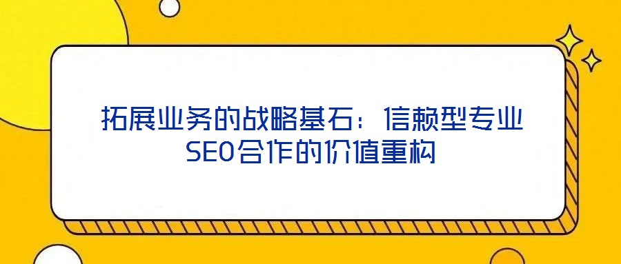 拓展业务的战略基石:信赖型专业SEO合作的价值重构