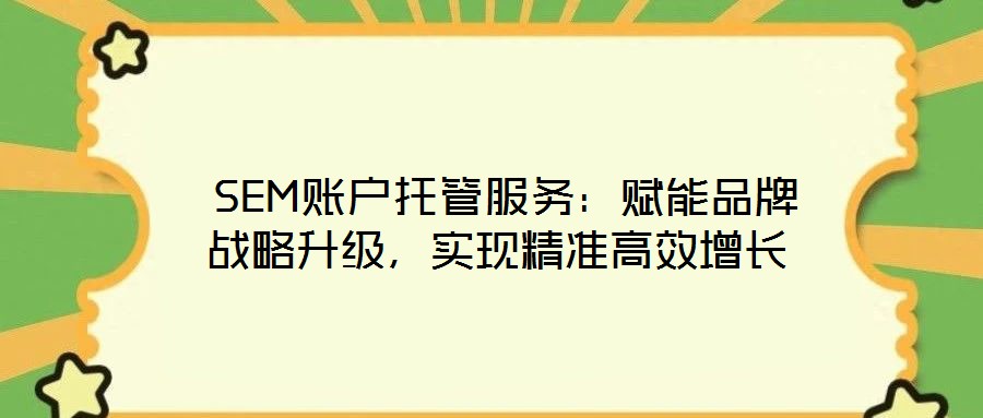SEM账户托管服务:赋能品牌战略升级,实现精准高效增长