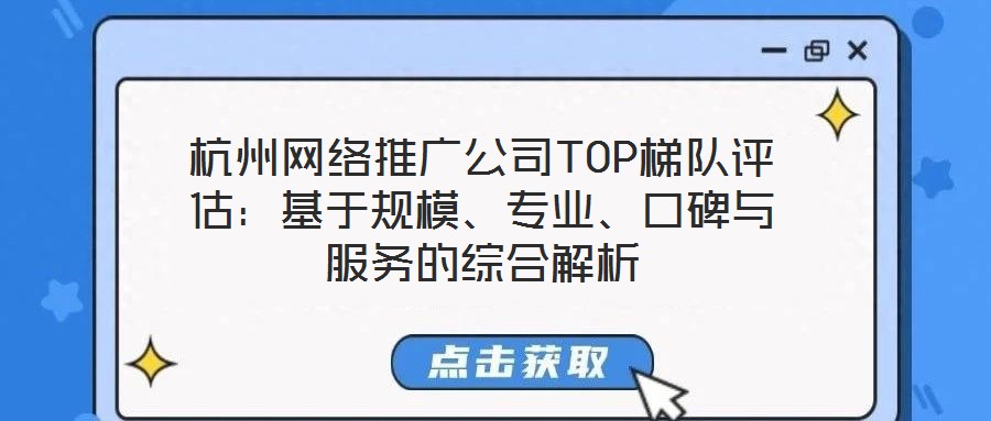 杭州网络推广公司TOP梯队评估:基于规模、专业、口碑与服务的综合解析