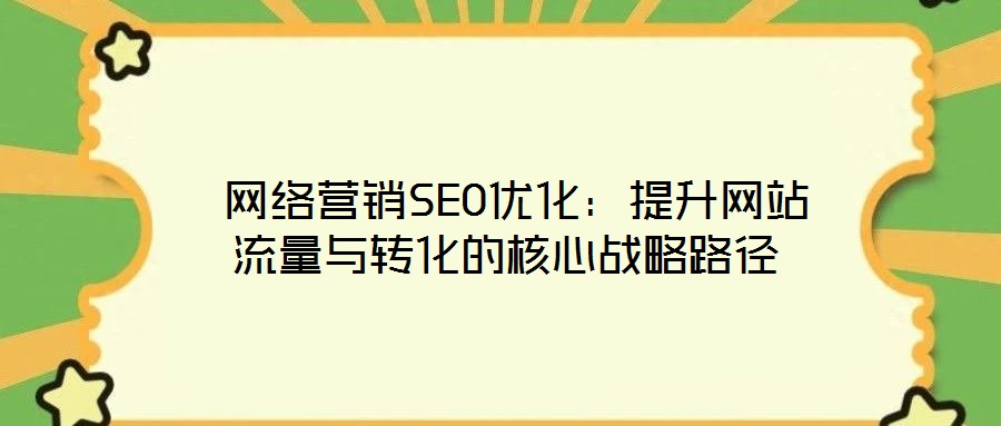 网络营销SEO优化:提升网站流量与转化的核心战略路径