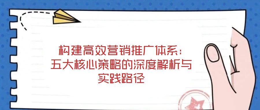 构建高效营销推广体系:五大核心策略的深度解析与实践路径