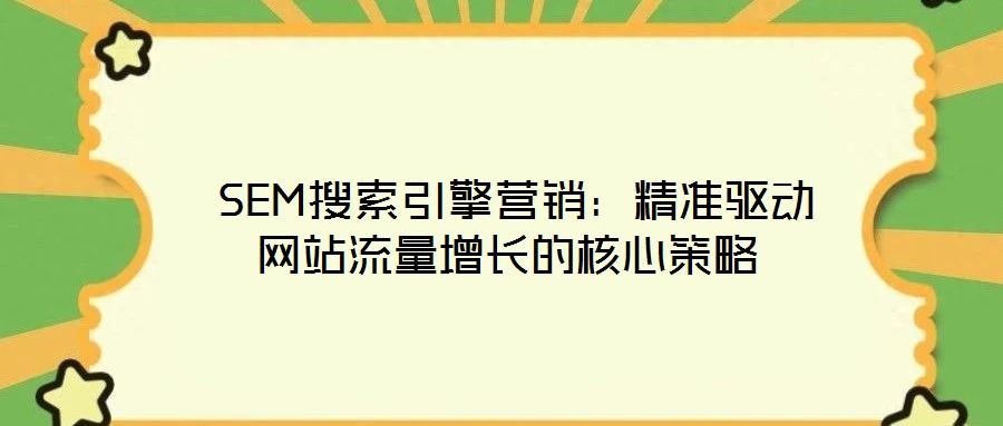 SEM搜索引擎营销:精准驱动网站流量增长的核心策略
