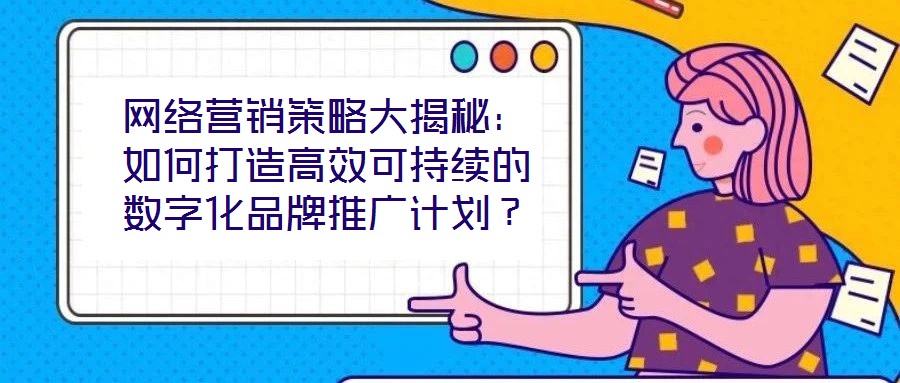 网络营销策略大揭秘:如何打造高效可持续的数字化品牌推广计划?