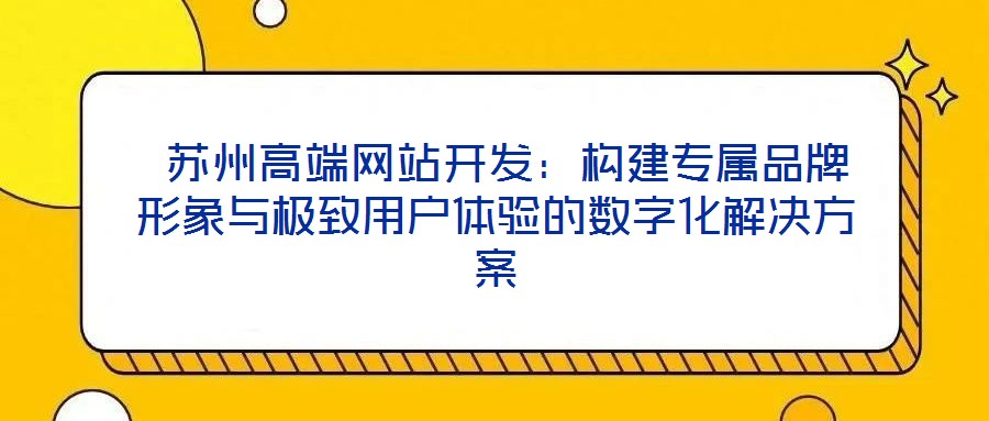 苏州高端网站开发:构建专属品牌形象与极致用户体验的数字化解决方案