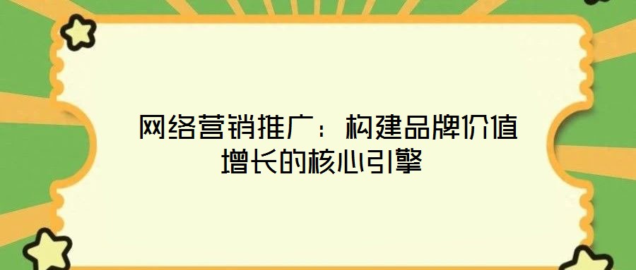  网络营销推广：构建品牌价值增长的核心引擎