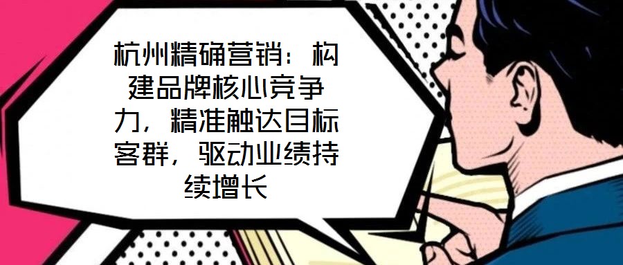 杭州精确营销:构建品牌核心竞争力,精准触达目标客群,驱动业绩持续增长