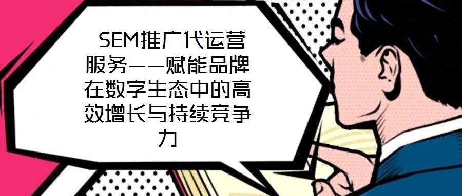  SEM推广代运营服务——赋能品牌在数字生态中的高效增长与持续竞争力