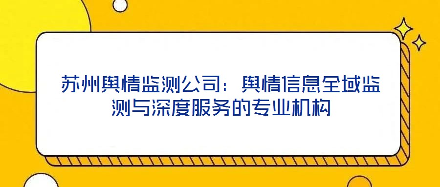 苏州舆情监测公司：舆情信息全域监测与深度服务的专业机构