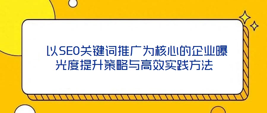 以SEO关键词推广为核心的企业曝光度提升策略与高效实践方法