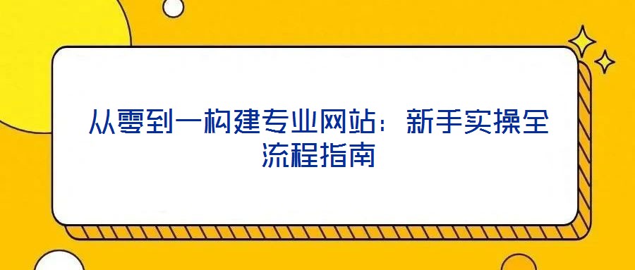 从零到一构建专业网站:新手实操全流程指南