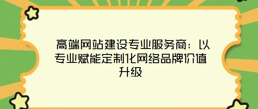高端网站建设专业服务商:以专业赋能定制化网络品牌价值升级