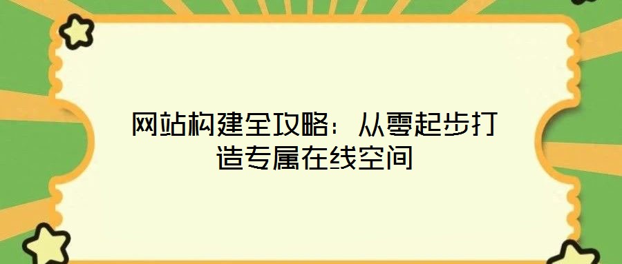 网站构建全攻略:从零起步打造专属在线空间