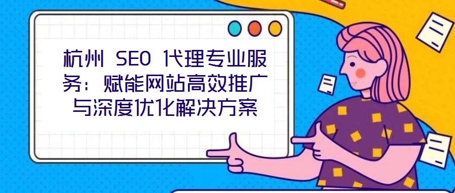 杭州 SEO 代理专业服务:赋能网站高效推广与深度优化解决方案