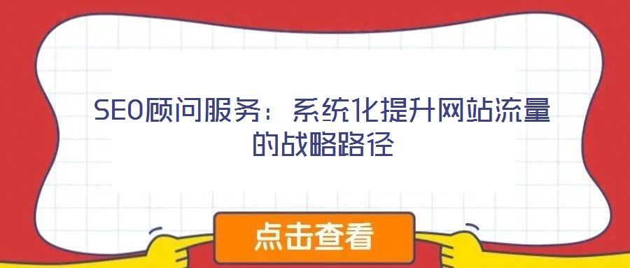 SEO顾问服务:系统化提升网站流量的战略路径