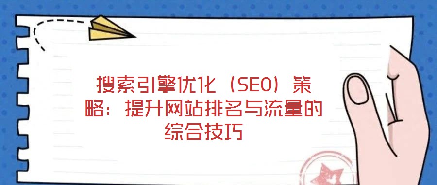 搜索引擎优化(SEO)策略:提升网站排名与流量的综合技巧