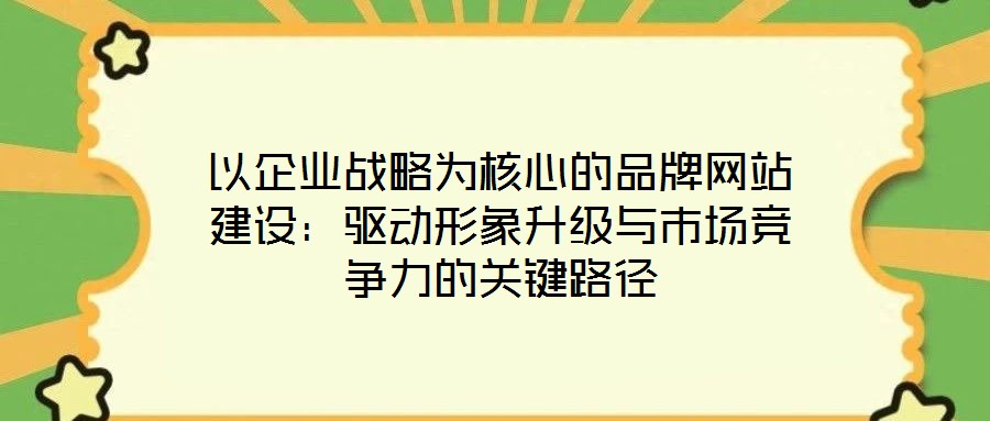以企业战略为核心的品牌网站建设:驱动形象升级与市场竞争力的关键路径