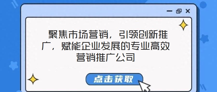 聚焦市场营销,引领创新推广,赋能企业发展的专业高效营销推广公司
