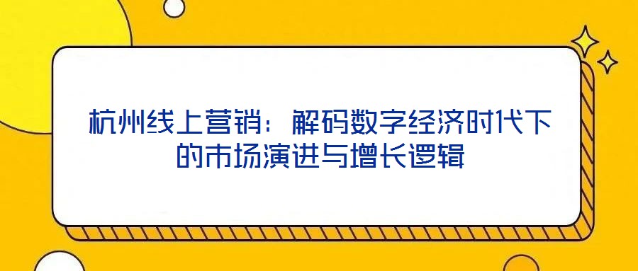 杭州线上营销:解码数字经济时代下的市场演进与增长逻辑