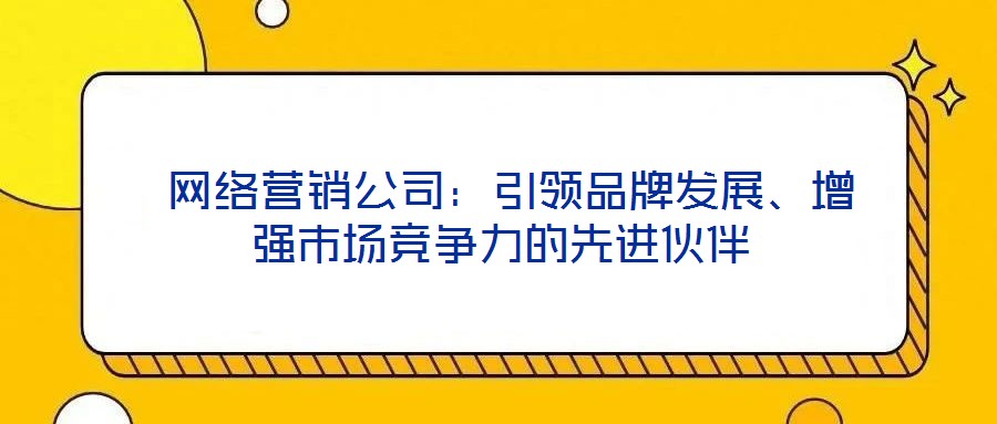 网络营销公司:引领品牌发展、增强市场竞争力的先进伙伴