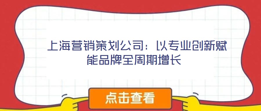 上海营销策划公司:以专业创新赋能品牌全周期增长