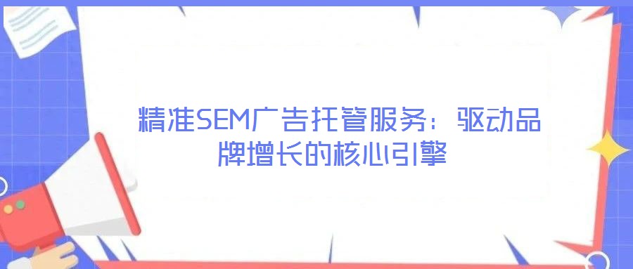 精准SEM广告托管服务:驱动品牌增长的核心引擎